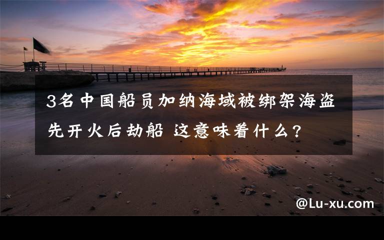 3名中国船员加纳海域被绑架海盗先开火后劫船 这意味着什么?