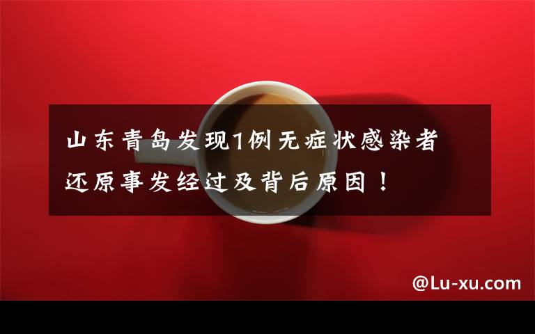 山东青岛发现1例无症状感染者 还原事发经过及背后原因！