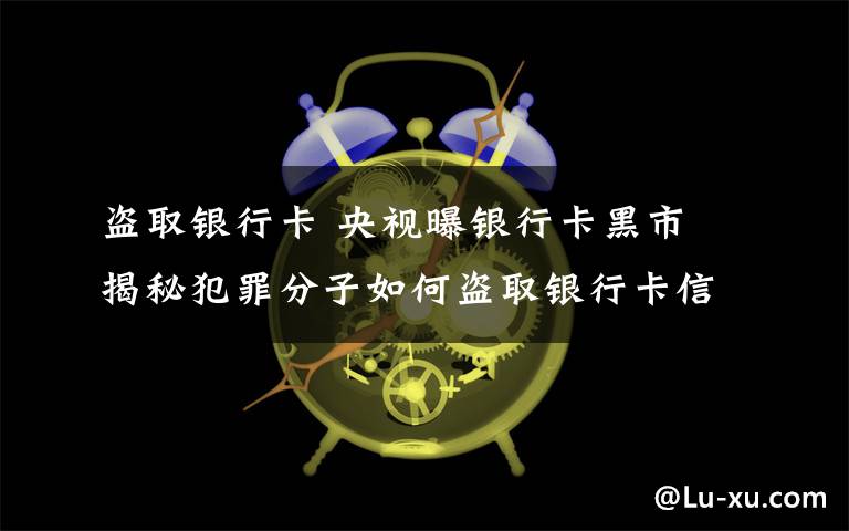 盗取银行卡 央视曝银行卡黑市 揭秘犯罪分子如何盗取银行卡信息