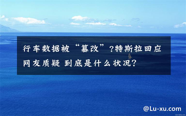 行车数据被“篡改”?特斯拉回应网友质疑 到底是什么状况？