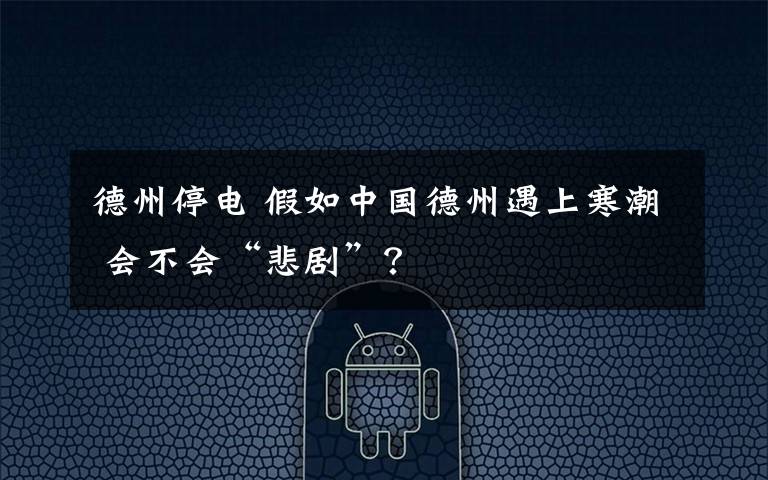 德州停电 假如中国德州遇上寒潮 会不会“悲剧”？