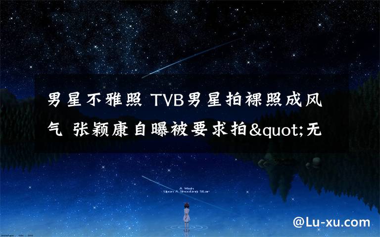 男星不雅照 TVB男星拍裸照成风气 张颖康自曝被要求拍"无内裤"照