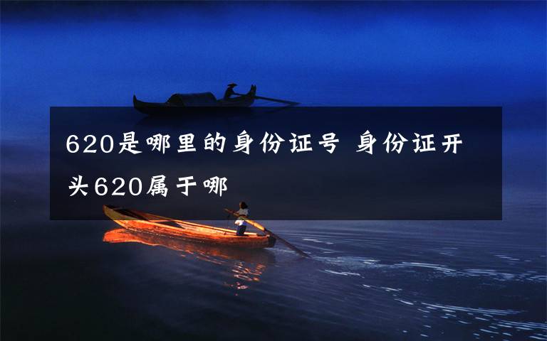 620是哪里的身份证号 身份证开头620属于哪