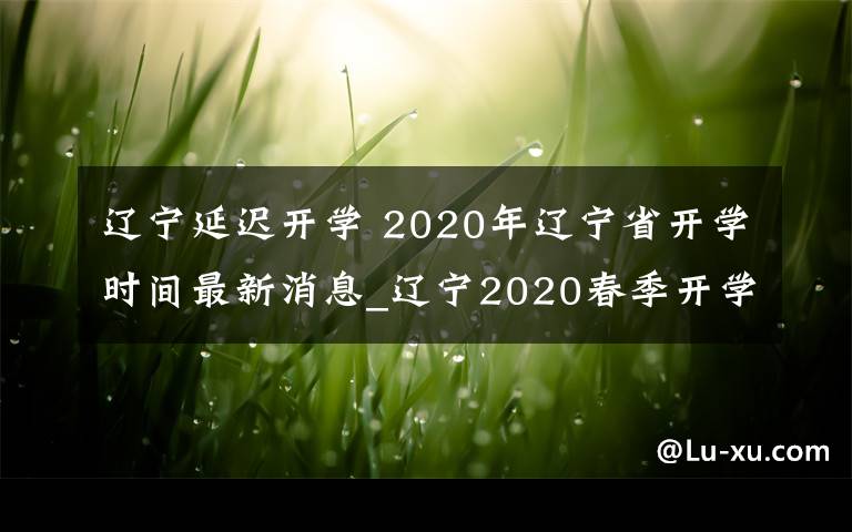 辽宁延迟开学 2020年辽宁省开学时间最新消息_辽宁2020春季开学时间