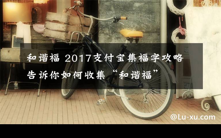 和谐福 2017支付宝集福字攻略 告诉你如何收集“和谐福”