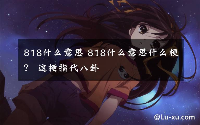 818什么意思 818什么意思什么梗？ 这梗指代八卦