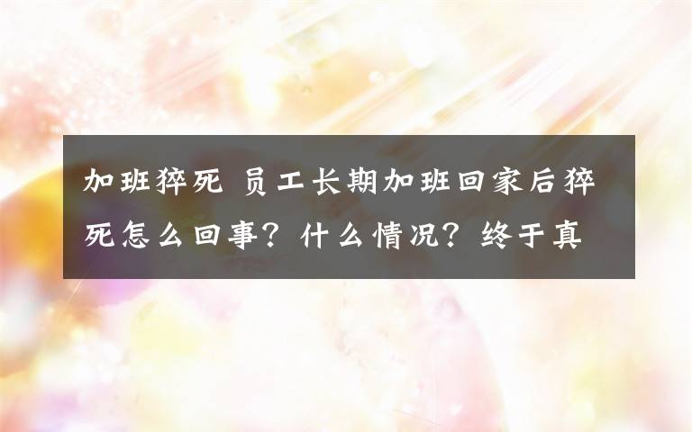 加班猝死 员工长期加班回家后猝死怎么回事？什么情况？终于真相了！原来是这样