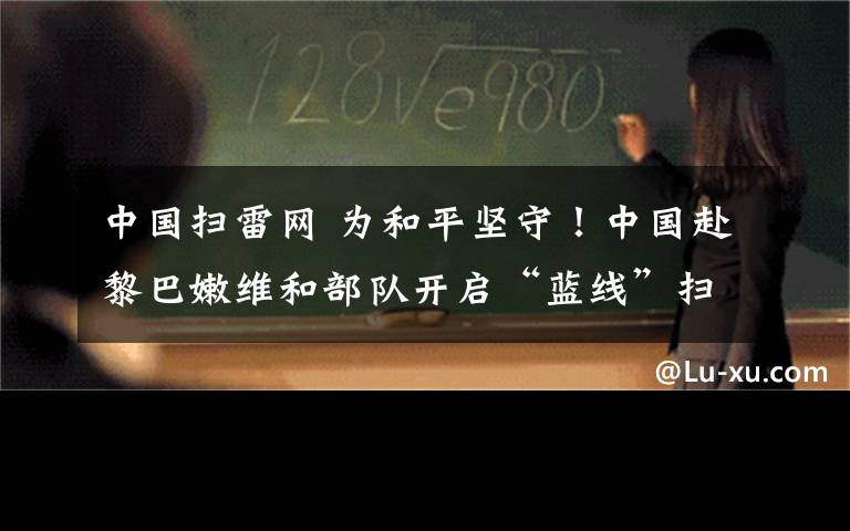 中国扫雷网 为和平坚守！中国赴黎巴嫩维和部队开启“蓝线”扫雷任务