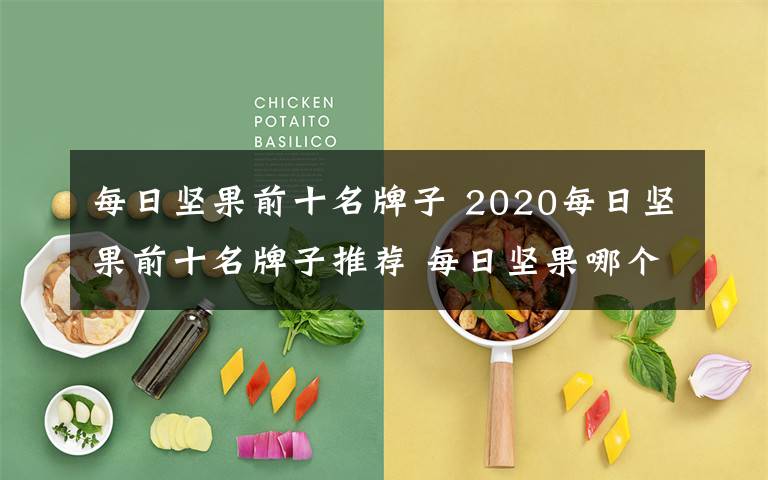 每日坚果前十名牌子 2020每日坚果前十名牌子推荐 每日坚果哪个牌子最好