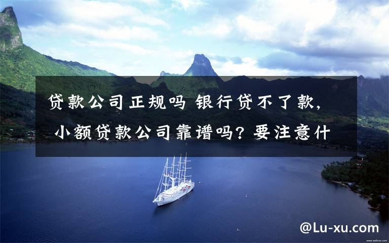 贷款公司正规吗 银行贷不了款, 小额贷款公司靠谱吗? 要注意什么?