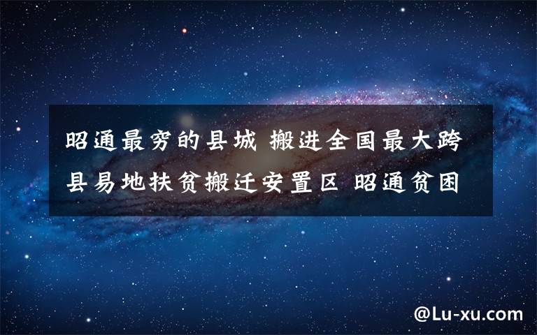 昭通最穷的县城 搬进全国最大跨县易地扶贫搬迁安置区 昭通贫困群众看到幸福日子在招手