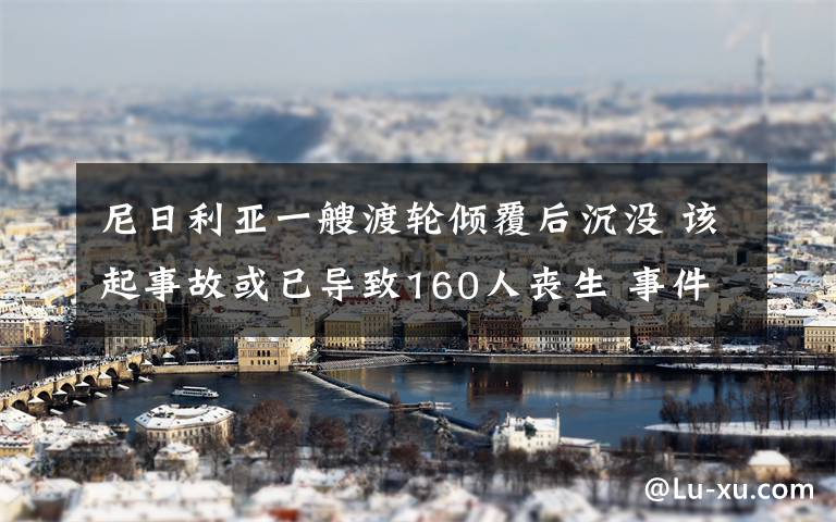 尼日利亚一艘渡轮倾覆后沉没 该起事故或已导致160人丧生 事件详细经过！
