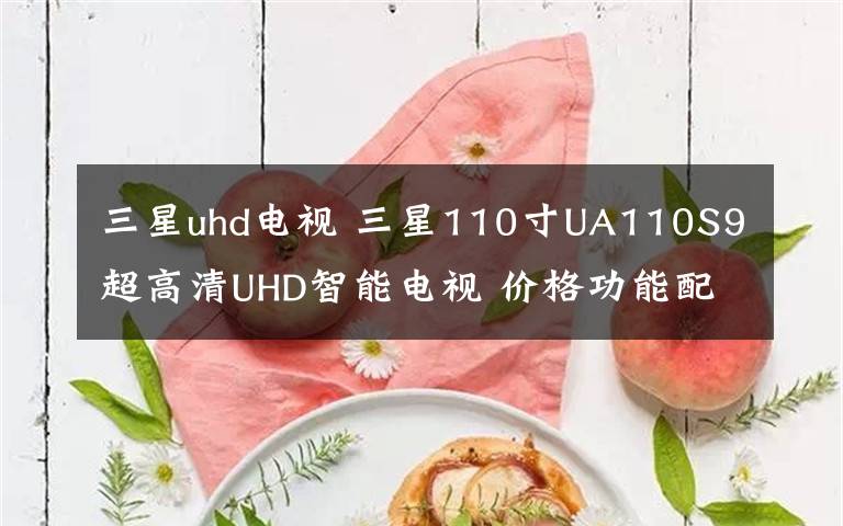 三星uhd电视 三星110寸UA110S9超高清UHD智能电视 价格功能配置（图）