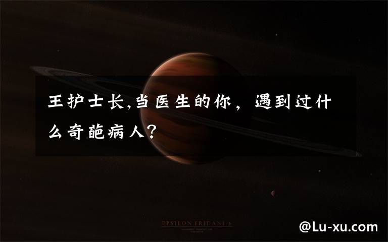 王护士长,当医生的你，遇到过什么奇葩病人？
