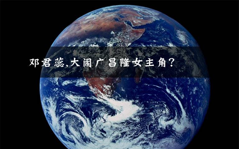 邓君蕊,大闹广昌隆女主角？