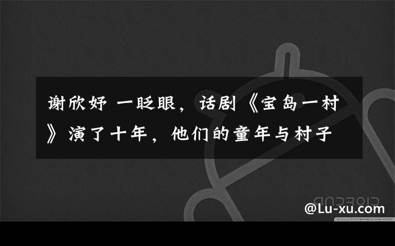 谢欣妤 一眨眼，话剧《宝岛一村》演了十年，他们的童年与村子一同成长