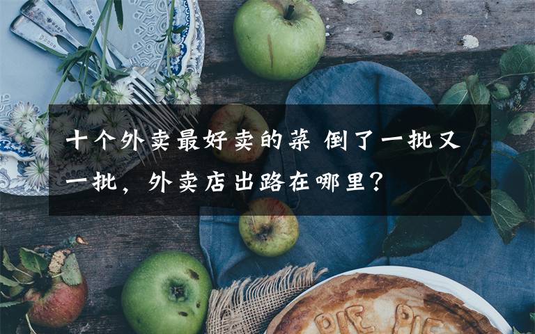 十个外卖最好卖的菜 倒了一批又一批，外卖店出路在哪里？