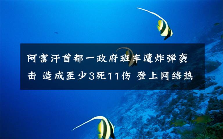 阿富汗首都一政府班车遭炸弹袭击 造成至少3死11伤 登上网络热搜了！