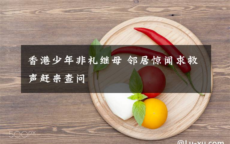 香港少年非礼继母 邻居惊闻求救声赶来查问