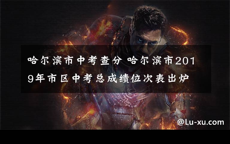 哈尔滨市中考查分 哈尔滨市2019年市区中考总成绩位次表出炉