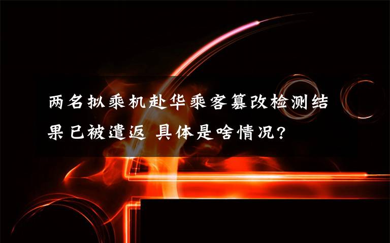 两名拟乘机赴华乘客篡改检测结果已被遣返 具体是啥情况?