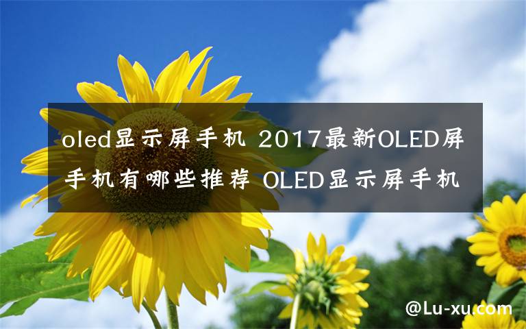 oled显示屏手机 2017最新OLED屏手机有哪些推荐 OLED显示屏手机优缺点分析