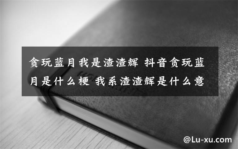 贪玩蓝月我是渣渣辉 抖音贪玩蓝月是什么梗 我系渣渣辉是什么意思