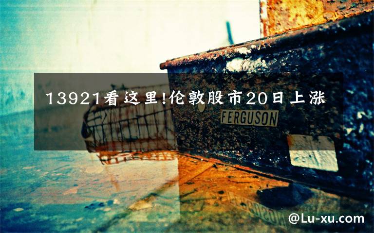 13921看这里!伦敦股市20日上涨