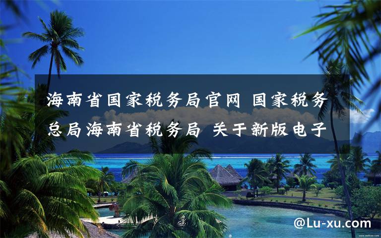 海南省国家税务局官网 国家税务总局海南省税务局 关于新版电子税务局正式上线的通告