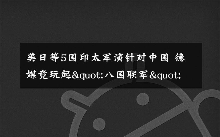 美日等5国印太军演针对中国 德媒竟玩起"八国联军"梗