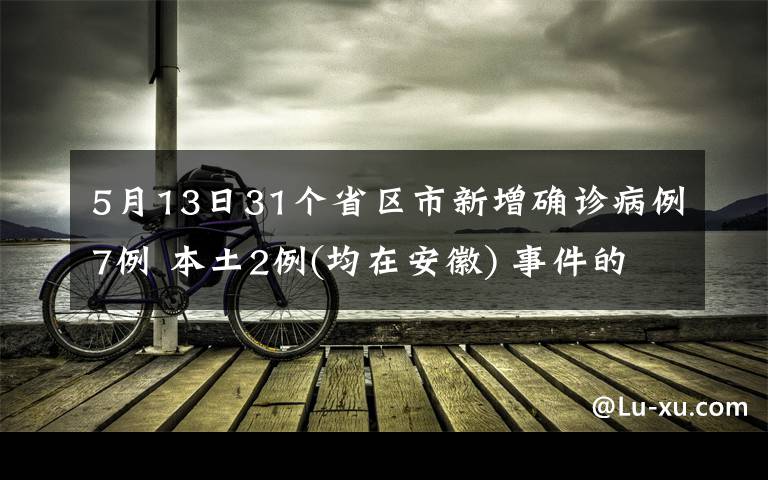 5月13日31个省区市新增确诊病例7例 本土2例(均在安徽) 事件的真相是什么？