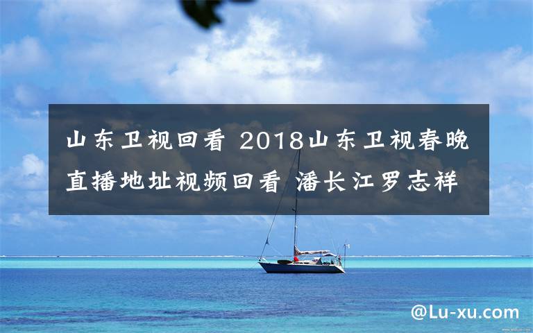 山东卫视回看 2018山东卫视春晚直播地址视频回看 潘长江罗志祥秀舞技