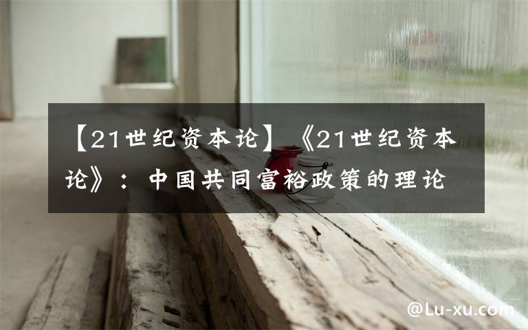 【21世纪资本论】《21世纪资本论》：中国共同富裕政策的理论根基