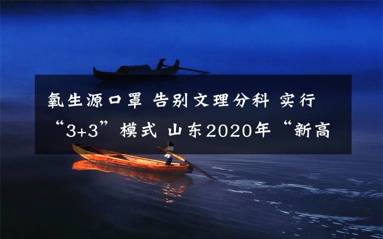 氧生源口罩 告别文理分科 实行“3+3”模式 山东2020年“新高考”今日启幕