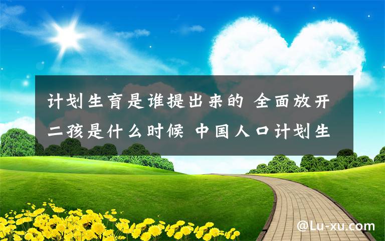 计划生育是谁提出来的 全面放开二孩是什么时候 中国人口计划生育政策变迁史