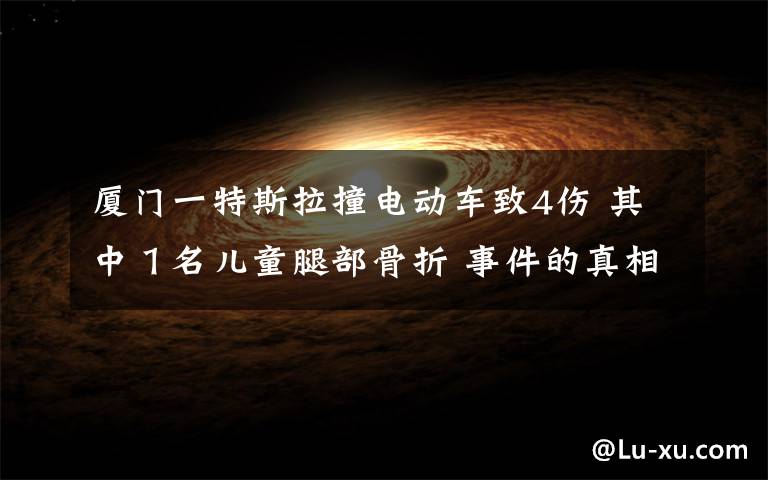 厦门一特斯拉撞电动车致4伤 其中１名儿童腿部骨折 事件的真相是什么？