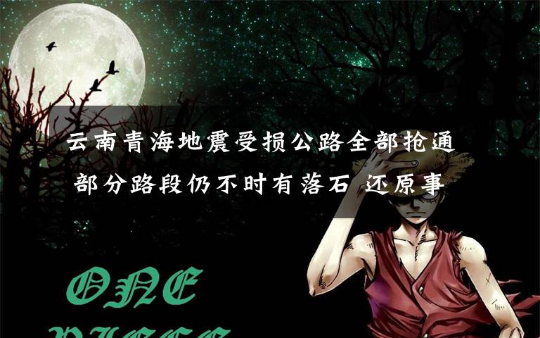 云南青海地震受损公路全部抢通 部分路段仍不时有落石 还原事发经过及背后原因！