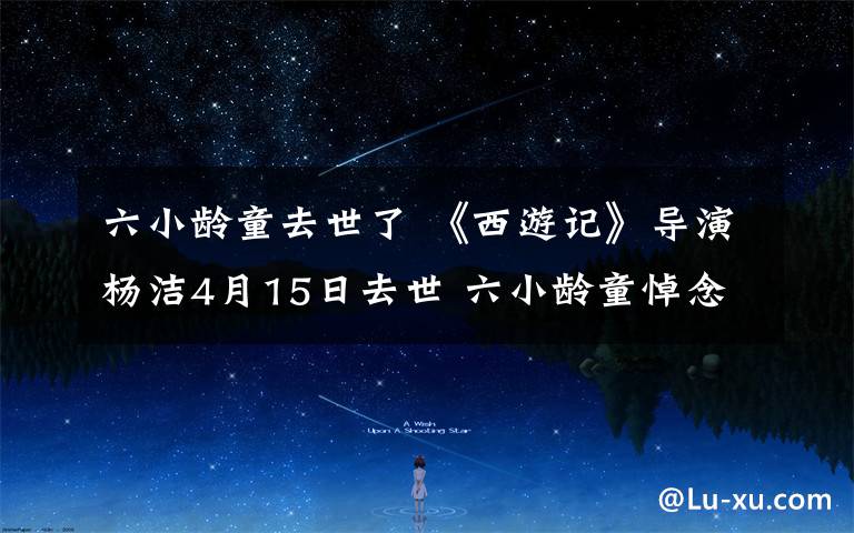 六小龄童去世了 《西游记》导演杨洁4月15日去世 六小龄童悼念恩师