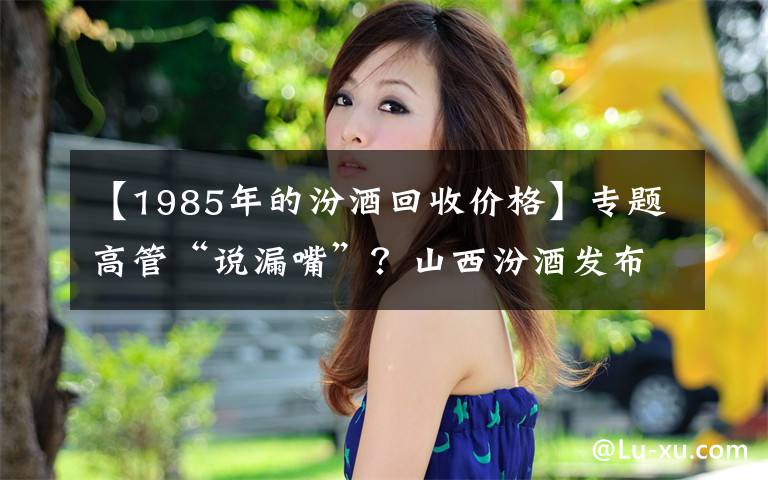 【1985年的汾酒回收价格】专题高管“说漏嘴”？山西汾酒发布澄清公告：120亿为今年冲刺目标