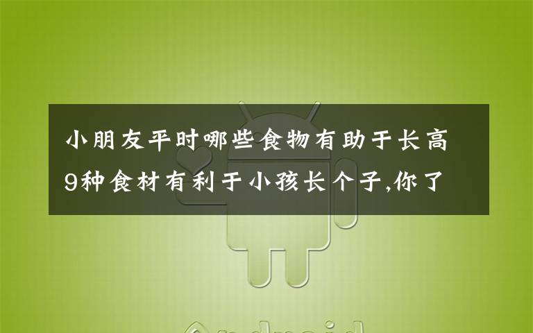 小朋友平时哪些食物有助于长高9种食材有利于小孩长个子,你了