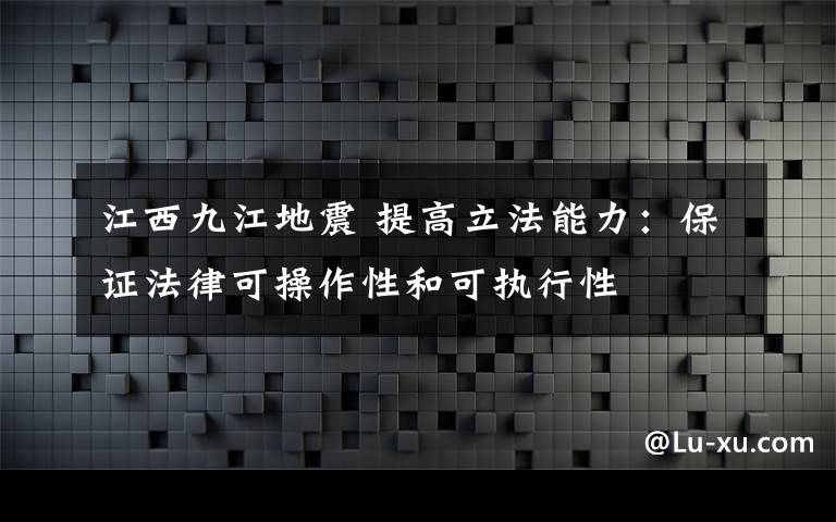 江西九江地震 提高立法能力：保证法律可操作性和可执行性