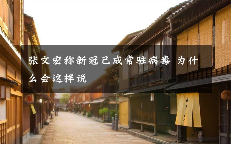 张文宏称新冠已成常驻病毒 为什么会这样说