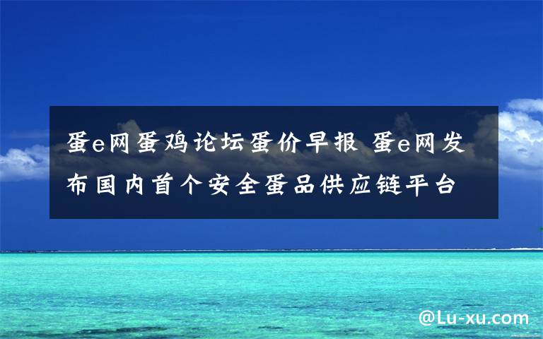 蛋e网蛋鸡论坛蛋价早报 蛋e网发布国内首个安全蛋品供应链平台