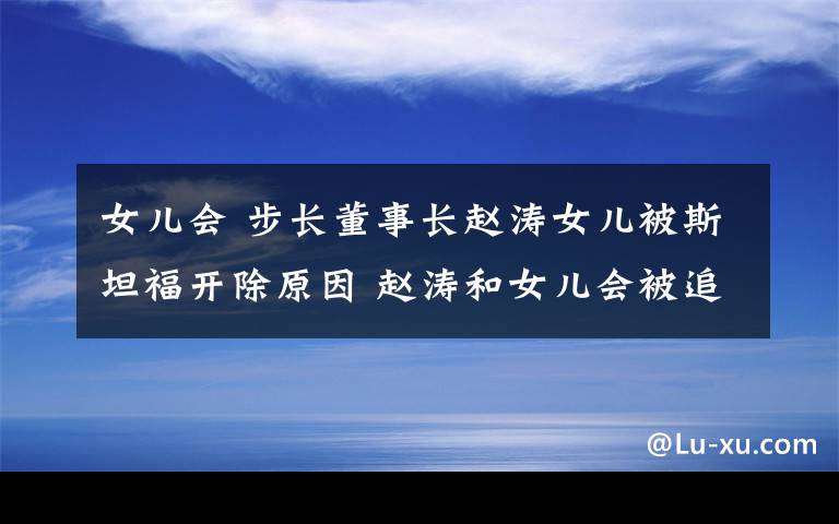 女儿会 步长董事长赵涛女儿被斯坦福开除原因 赵涛和女儿会被追责吗