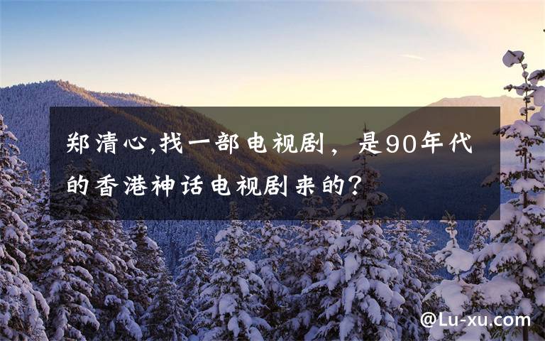 郑清心,找一部电视剧，是90年代的香港神话电视剧来的？