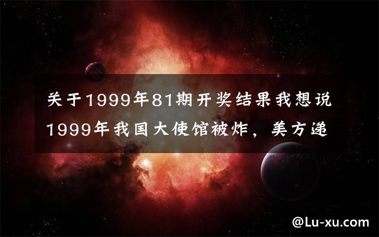 关于1999年81期开奖结果我想说1999年我国大使馆被炸，美方递2份声明，李肇星气到直接下逐客令