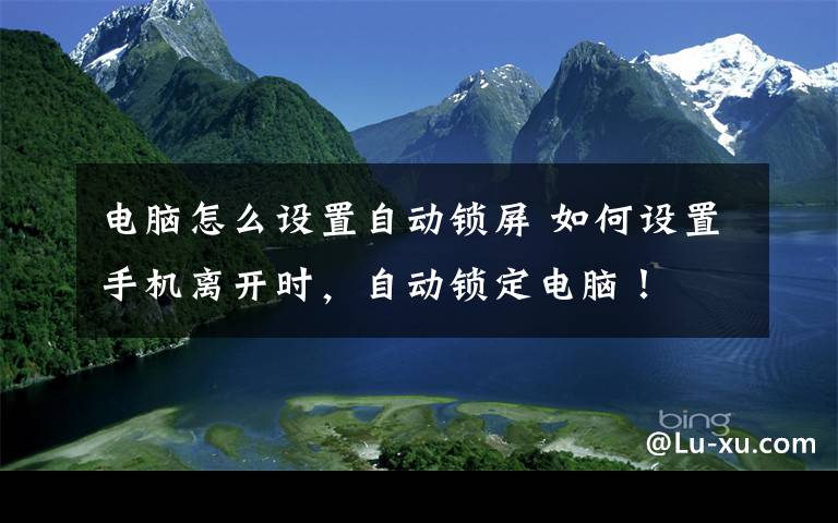 电脑怎么设置自动锁屏 如何设置手机离开时，自动锁定电脑！