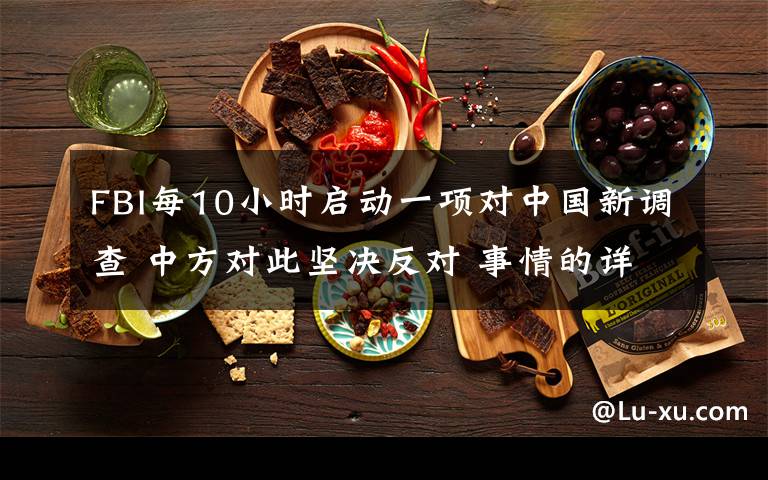 FBI每10小时启动一项对中国新调查 中方对此坚决反对 事情的详情始末是怎么样了！