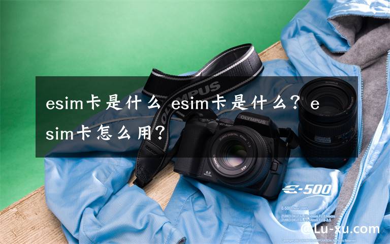 esim卡是什么 esim卡是什么？esim卡怎么用？