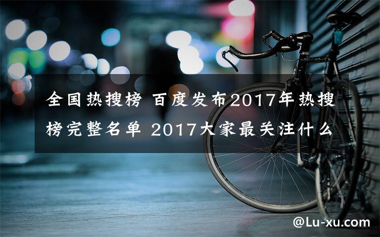 全国热搜榜 百度发布2017年热搜榜完整名单 2017大家最关注什么